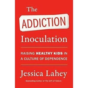 The Addiction Inoculation. Raising Healthy Kids in a Culture of Dependence, Paperback - Jessica Lahey imagine