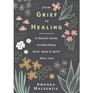 From Grief to Healing. A Holistic Guide to Rebuilding Mind, Body & Spirit After Loss, Hardback - Amanda Mackenzie imagine
