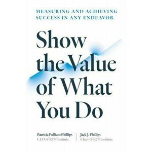 Show the Value of What You Do. Measuring and Achieving Success in Any Endeavour, Paperback - Patricia Pulliam Phillips imagine