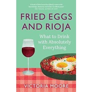 Fried Eggs and Rioja. What to Drink with Absolutely Everything, Paperback - Victoria Moore imagine