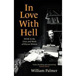 In Love with Hell. Drink in the Lives and Work of Eleven Writers, Paperback - William Palmer imagine