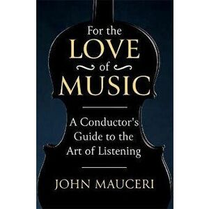 For the Love of Music. A Conductor's Guide to the Art of Listening, Paperback - John Mauceri imagine