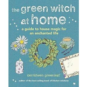 The Green Witch at Home. A guide to house magic for an enchanted life, Hardback - Cerridwen Greenleaf imagine