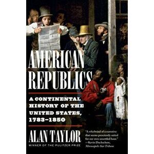 American Republics. A Continental History of the United States, 1783-1850, Paperback - Alan (University of Virginia) Taylor imagine