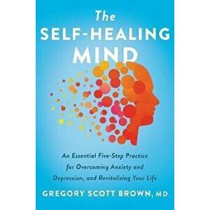 The Self-Healing Mind. An Essential Five-Step Practice for Overcoming Anxiety and Depression, and Revitalizing Your Life, Hardback - Gregory Scott, M. imagine