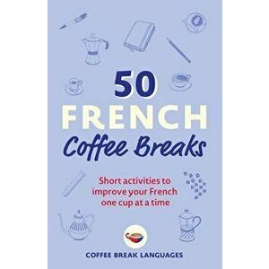 50 French Coffee Breaks. Short activities to improve your French one cup at a time, Paperback - Coffee Break Languages imagine