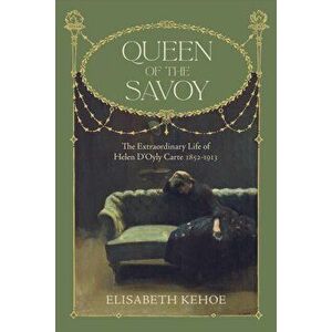 Queen of The Savoy. The Extraordinary Life of Helen D'Oyly Carte 1852-1913, Hardback - Elisabeth Kehoe imagine