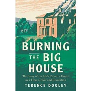 Burning the Big House. The Story of the Irish Country House in a Time of War and Revolution, Hardback - Terence Dooley imagine