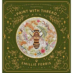 Paint with Thread. A step-by-step guide to embroidery through the seasons, Hardback - Emillie Ferris imagine