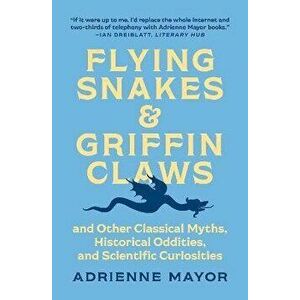 Flying Snakes and Griffin Claws. And Other Classical Myths, Historical Oddities, and Scientific Curiosities, Paperback - Adrienne Mayor imagine