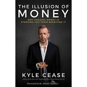 The Illusion of Money. Why Chasing Money Is Stopping You from Receiving It, Paperback - Kyle Cease imagine