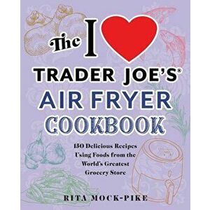 The I Love Trader Joe's Air Fryer Cookbook. 150 Delicious Recipes Using Foods from the World's Greatest Grocery Store, Paperback - Rita Mock-Pike imagine