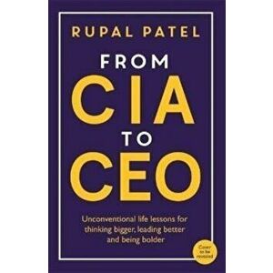From CIA to CEO. Unconventional Life Lessons for Thinking Bigger, Leading Better and Being Bolder, Paperback - Rupal Patel imagine