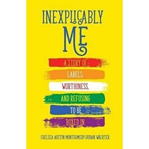 Inexplicably Me. A Story of Labels, Worthiness, and Refusing to Be Boxed In, Paperback - Chelsea Austin Montgomery-Duban Wachter imagine