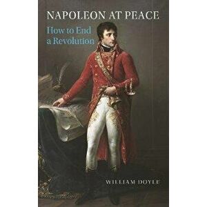 Napoleon at Peace. How to End a Revolution, Hardback - William Doyle imagine