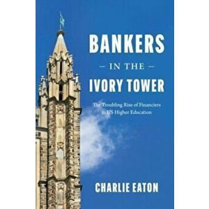 Bankers in the Ivory Tower. The Troubling Rise of Financiers in Us Higher Education, Hardback - Charlie Eaton imagine