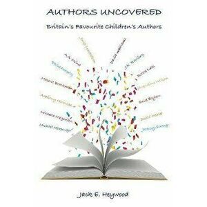 Authors Uncovered. Britain's Favourite Children's Authors, Paperback - Jack E. Heywood imagine