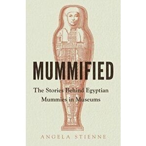 Mummified. The Stories Behind Egyptian Mummies in Museums, Hardback - Angela Stienne imagine