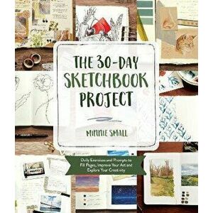 The 30-Day Sketchbook Project. Daily Exercises and Prompts to Fill Pages, Improve Your Art and Explore Your Creativity, Paperback - Minnie Small imagine