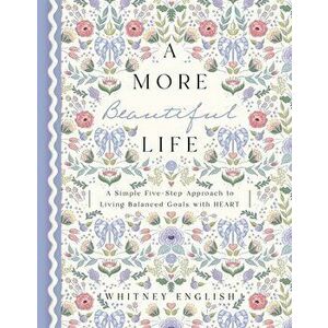 A More Beautiful Life. A Simple Five-Step Approach to Living Balanced Goals with HEART, Hardback - Whitney English imagine