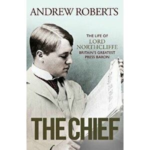 The Chief. The Life of Lord Northcliffe Britain's Greatest Press Baron, Hardback - Andrew Roberts imagine