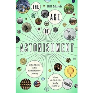 The Age of Astonishment. John Morris in the Miracle Century-From the Civil War to the Cold War, Hardback - Bill Morris imagine