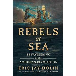 Rebels at Sea. Privateering in the American Revolution, Hardback - Eric Jay Dolin imagine