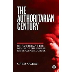The Authoritarian Century. China's Rise and the Demise of the Liberal International Order, Paperback - Chris Ogden imagine