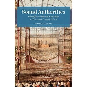 Sound Authorities. Scientific and Musical Knowledge in Nineteenth-Century Britain, Hardback - Edward J. Gillin imagine