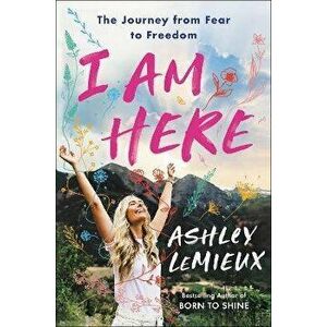 I Am Here. The Journey from Fear to Freedom, Paperback - Ashley LeMieux imagine