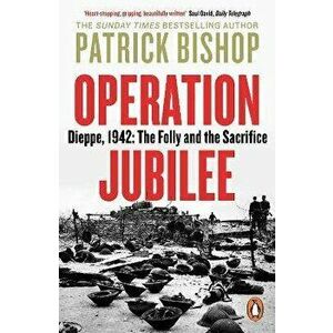 Operation Jubilee. Dieppe, 1942: The Folly and the Sacrifice, Paperback - Patrick Bishop imagine