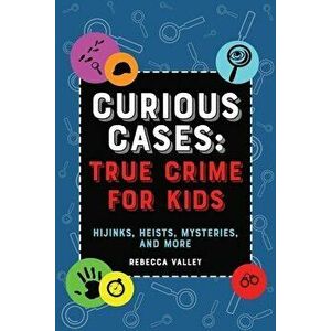 Curious Cases: True Crime For Kids. Hijinks, Heists, Mysteries, and More, Paperback - Rebecca Valley imagine
