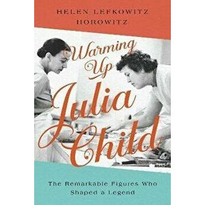 Warming Up Julia Child. The Remarkable Figures Who Shaped a Legend, Hardback - Helen Lefkowitz Horowitz imagine