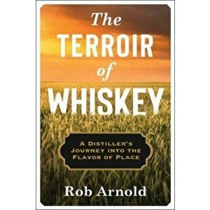 The Terroir of Whiskey. A Distiller's Journey Into the Flavor of Place, Paperback - Rob Arnold imagine