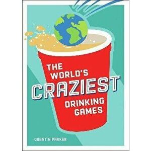 The World's Craziest Drinking Games. A Compendium of the Best Drinking Games from Around the Globe, Paperback - Quentin Parker imagine
