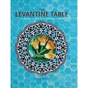 The Levantine Table. Vibrant and Delicious Recipes from the Eastern Mediterreanean and Beyond, Hardback - Ghillie Basan imagine