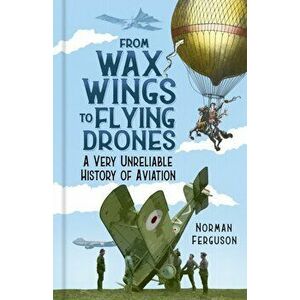 From Wax Wings to Flying Drones. A Very Unreliable History of Aviation, Hardback - Norman Ferguson imagine