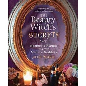 The Beauty Witch's Secrets. Recipes and Rituals for the Modern Goddess, Paperback - Alise Marie imagine