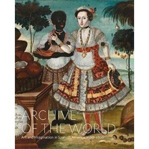 Archive of the World: Art and Imagination in Spanish America, 1500-1800. Highlights from Lacma's Collection, Hardback - *** imagine