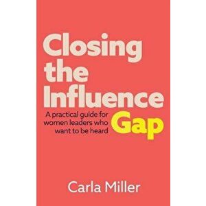 Closing the Influence Gap. A practical guide for women leaders who want to be heard, Paperback - Carla Miller imagine