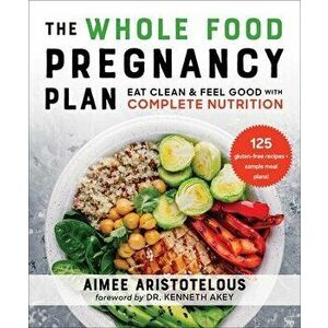 The Whole Food Pregnancy Plan. Eat Clean & Feel Good with Complete Nutrition, Paperback - Aimee Aristotelous imagine