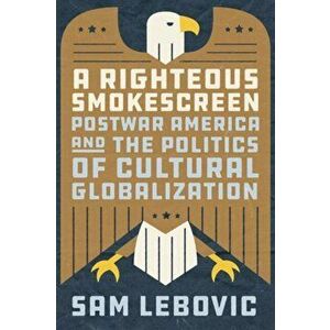 A Righteous Smokescreen. Postwar America and the Politics of Cultural Globalization, Hardback - Sam Lebovic imagine