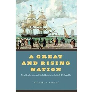 A Great and Rising Nation. Naval Exploration and Global Empire in the Early US Republic, Paperback - Michael A. Verney imagine