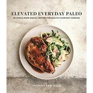 Elevated Everyday Paleo. 60 Simple-Made-Special Recipes for Healthy Everyday Cooking, Paperback - Moriah Sawtelle imagine