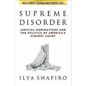 Supreme Disorder. Judicial Nominations and the Politics of America's Highest Court, Paperback - Ilya Shapiro imagine