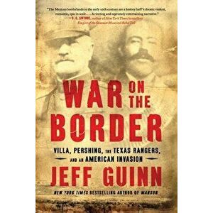 War on the Border. Villa, Pershing, the Texas Rangers, and an American Invasion, Paperback - Jeff Guinn imagine