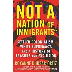 Not A Nation of Immigrants. Settler Colonialism, White Supremacy, and a History of Erasure and Exclusion, Paperback - Roxanne Dunbar-Ortiz imagine