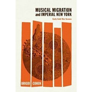 Musical Migration and Imperial New York. Early Cold War Scenes, Hardback - Brigid Cohen imagine
