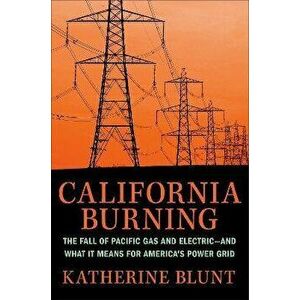 California Burning. The Fall of Pacific Gas and Electric - and What It Means for America's Power Grid, Hardback - Katherine Blunt imagine