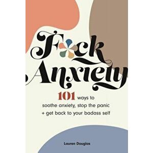 F*ck Anxiety. 101 Ways to Soothe Anxiety, Stop the Panic + Get Back to Your Badass Self, Paperback - Lauren Douglas imagine